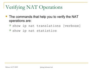 Release 16/07/2009 Jetking Infotrain Ltd.
Verifying NAT Operations
 The commands that help you to verify the NAT
operations are:
 show ip nat translations [verbose]
 show ip nat statistics
 