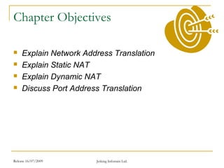 Release 16/07/2009 Jetking Infotrain Ltd.
Chapter Objectives
 Explain Network Address Translation
 Explain Static NAT
 Explain Dynamic NAT
 Discuss Port Address Translation
 