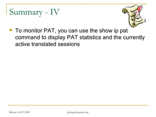 Release 16/07/2009 Jetking Infotrain Ltd.
Summary - IV
 To monitor PAT, you can use the show ip pat
command to display PAT statistics and the currently
active translated sessions
 