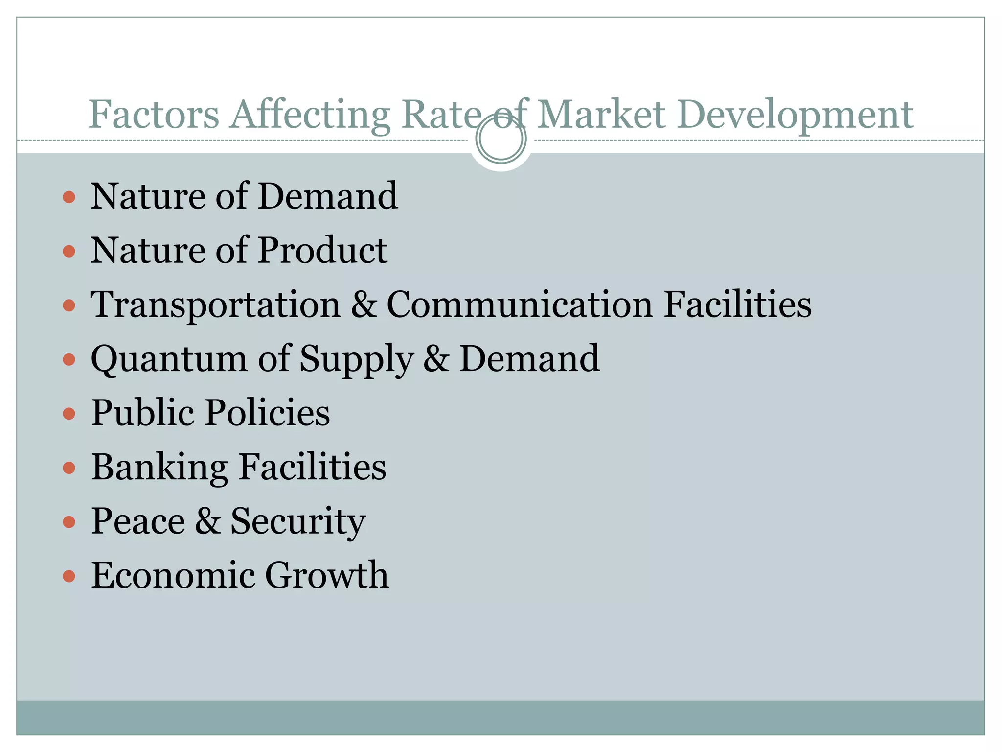 Factors Affecting Rate of Market Development
 Nature of Demand
 Nature of Product
 Transportation & Communication Facilities
 Quantum of Supply & Demand
 Public Policies
 Banking Facilities
 Peace & Security
 Economic Growth
 