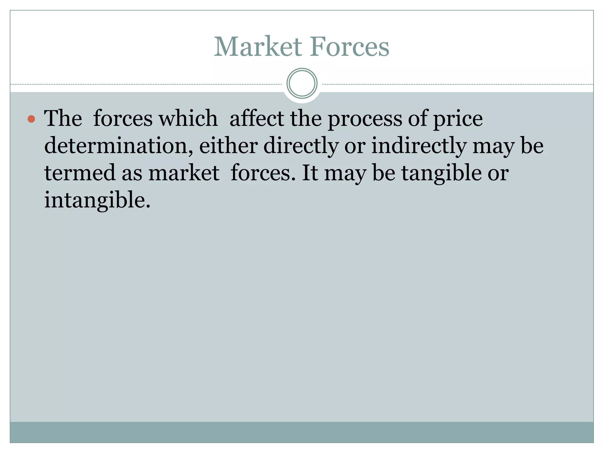 Market Forces
 The forces which affect the process of price
determination, either directly or indirectly may be
termed as market forces. It may be tangible or
intangible.
 