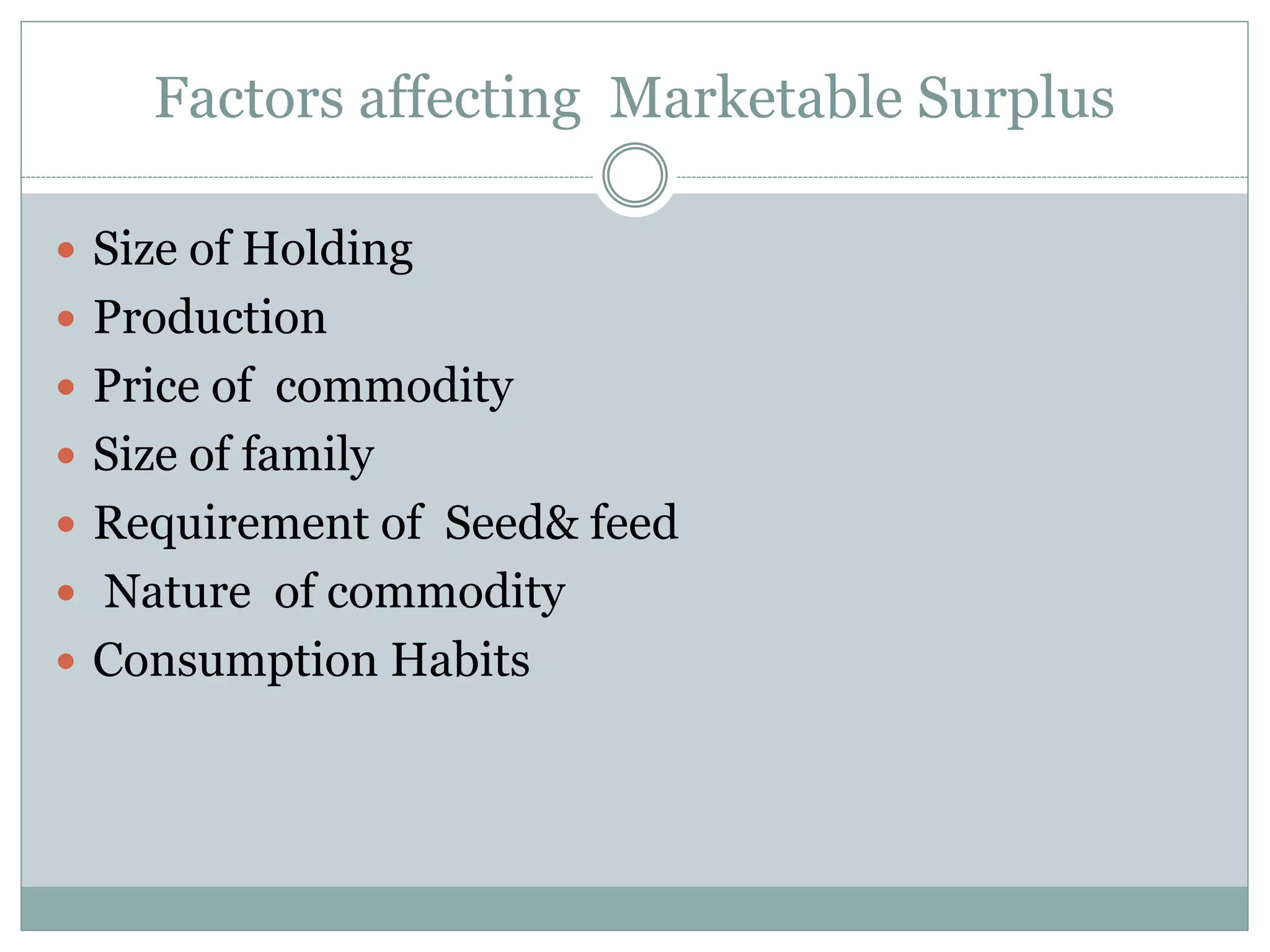 Factors affecting Marketable Surplus
 Size of Holding
 Production
 Price of commodity
 Size of family
 Requirement of Seed& feed
 Nature of commodity
 Consumption Habits
 