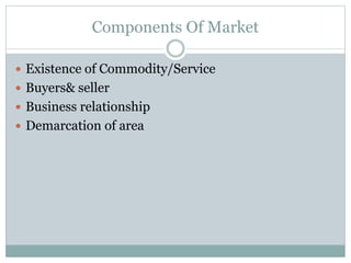 Components Of Market
 Existence of Commodity/Service
 Buyers& seller
 Business relationship
 Demarcation of area
 