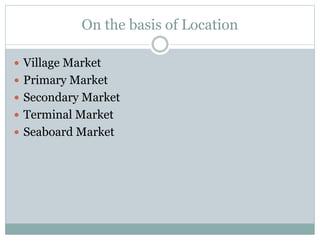 On the basis of Location
 Village Market
 Primary Market
 Secondary Market
 Terminal Market
 Seaboard Market
 