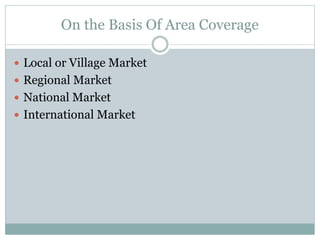 On the Basis Of Area Coverage
 Local or Village Market
 Regional Market
 National Market
 International Market
 