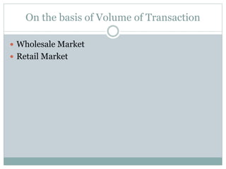 On the basis of Volume of Transaction
 Wholesale Market
 Retail Market
 