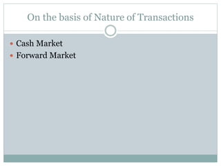 On the basis of Nature of Transactions
 Cash Market
 Forward Market
 