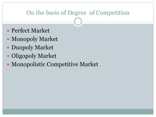On the basis of Degree of Competition
 Perfect Market
 Monopoly Market
 Duopoly Market
 Oligopoly Market
 Monopolistic Competitive Market
 