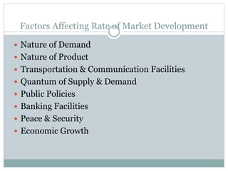 Factors Affecting Rate of Market Development
 Nature of Demand
 Nature of Product
 Transportation & Communication Facilities
 Quantum of Supply & Demand
 Public Policies
 Banking Facilities
 Peace & Security
 Economic Growth
 