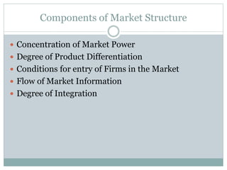 Components of Market Structure
 Concentration of Market Power
 Degree of Product Differentiation
 Conditions for entry of Firms in the Market
 Flow of Market Information
 Degree of Integration
 