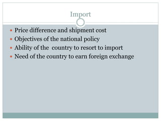 Import
 Price difference and shipment cost
 Objectives of the national policy
 Ability of the country to resort to import
 Need of the country to earn foreign exchange
 
