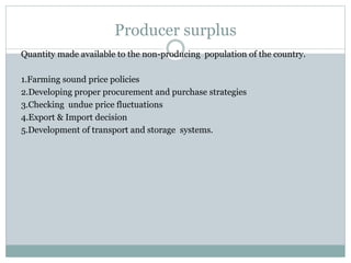 Producer surplus
Quantity made available to the non-producing population of the country.
1.Farming sound price policies
2.Developing proper procurement and purchase strategies
3.Checking undue price fluctuations
4.Export & Import decision
5.Development of transport and storage systems.
 
