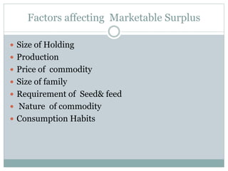 Factors affecting Marketable Surplus
 Size of Holding
 Production
 Price of commodity
 Size of family
 Requirement of Seed& feed
 Nature of commodity
 Consumption Habits
 