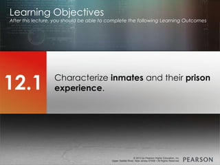 © 2013 by Pearson Higher Education, Inc
Upper Saddle River, New Jersey 07458 • All Rights Reserved
© 2013 by Pearson Higher Education, Inc
Upper Saddle River, New Jersey 07458 • All Rights Reserved
Characterize inmates and their prison
experience.
Learning Objectives
After this lecture, you should be able to complete the following Learning Outcomes
12.1
 