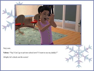 Very cute.
Valene: “Yay! Can I go to private school now!? I want to see my daddy!!”
Alright, let’s check out the scores!
 