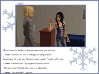 Heh, of course the daughter of the grim reaper would grow up in that.
Therese: “Of course. We have an archetype to keep up, after all.”
Nice Fortune roll by the way. What’s the matter, Landon? You look awfully stoic.
Landon: *affronted sniff* “My daughter needs some sleeves.”
What’s the matter? She didn’t have sleeves as a kid, either.
Landon: “Yeah, but this is… different.”
 