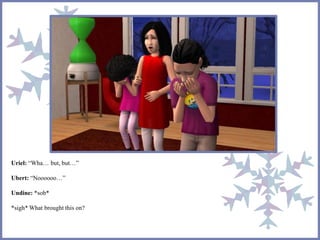 Uriel: “Wha… but, but…”
Ubert: “Noooooo…”
Undine: *sob*
*sigh* What brought this on?
 