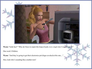 Wynn: *stink face* “Why do I have to repair this heap of junk every single time I want to use it?”
One word. Children.
Wynn: “And they’re going to get their electronics privileges revoked at this rate…”
Hoo, look who’s sounding like a mother now!
 