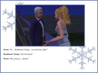 Wynn: “So… Headmaster Young… you like kids, right?”
Headmaster Young: “Not that much.”
Wynn: “Oh, come on… please?”
 
