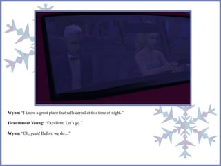 Wynn: “I know a great place that sells cereal at this time of night.”
Headmaster Young: “Excellent. Let’s go.”
Wynn: “Oh, yeah! Before we do…”
 