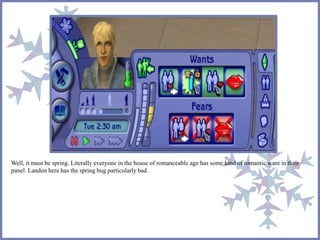 Well, it must be spring. Literally everyone in the house of romanceable age has some kind of romantic want in their
panel. Landon here has the spring bug particularly bad.
 