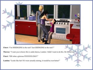 Ubert: “I’m SIIIIINGING in the rain!! Just SIIIINGING in the rain!!”
Therese: “I want you to know this is under duress, Landon. I didn’t want to do this. He forced me.”
Ubert: “OH what a glorious FEEEEEELING!!”
Landon: “Looks like fun! If it were actually raining, it would be even better!”
 