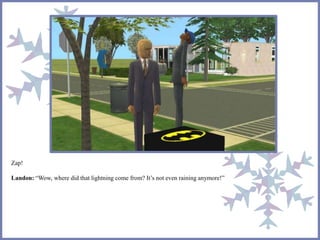 Zap!
Landon: “Wow, where did that lightning come from? It’s not even raining anymore!”
 