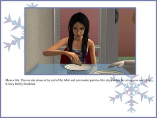 Meanwhile, Therese sits down at the end of the table and eats toaster pastries like she’d rather be eating your soul. Yep,
Kinsey family breakfast.
 