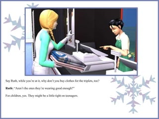 Say Ruth, while you’re at it, why don’t you buy clothes for the triplets, too?
Ruth: “Aren’t the ones they’re wearing good enough?”
For children, yes. They might be a little tight on teenagers.
 