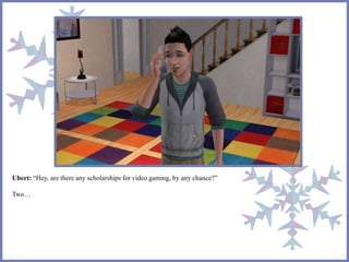 Ubert: “Hey, are there any scholarships for video gaming, by any chance?”
Two…
 