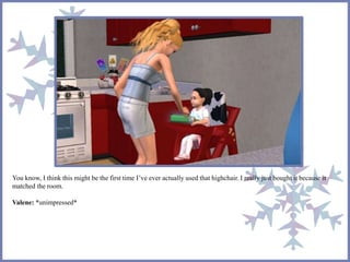 You know, I think this might be the first time I’ve ever actually used that highchair. I really just bought it because it
matched the room.
Valene: *unimpressed*
 