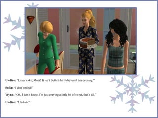 Undine: “Layer cake, Mom? It isn’t Sofia’s birthday until this evening.”
Sofia: “I don’t mind!”
Wynn: “Oh, I don’t know. I’m just craving a little bit of sweet, that’s all.”
Undine: “Uh-huh.”
 