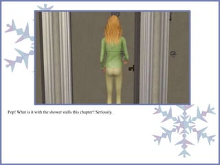 Pop! What is it with the shower stalls this chapter? Seriously.
 