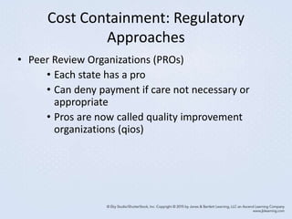 Cost Containment: Regulatory
Approaches
• Peer Review Organizations (PROs)
• Each state has a pro
• Can deny payment if care not necessary or
appropriate
• Pros are now called quality improvement
organizations (qios)
 