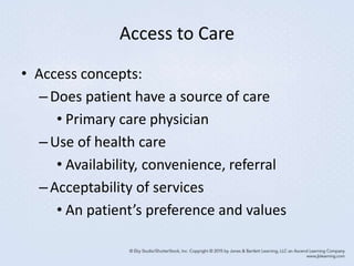 Access to Care
• Access concepts:
–Does patient have a source of care
• Primary care physician
–Use of health care
• Availability, convenience, referral
–Acceptability of services
• An patient’s preference and values
 