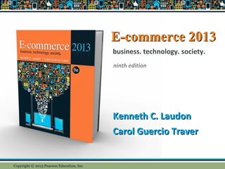 E-commerce 2013E-commerce 2013
Kenneth C. LaudonKenneth C. Laudon
Carol Guercio TraverCarol Guercio Traver
business. technology. society.
ninth edition
Copyright © 2013 Pearson Education, Inc.
 