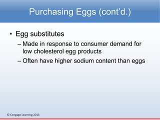 © Cengage Learning 2015
• Egg substitutes
– Made in response to consumer demand for
low cholesterol egg products
– Often have higher sodium content than eggs
Purchasing Eggs (cont’d.)
 