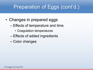 © Cengage Learning 2015
• Changes in prepared eggs
– Effects of temperature and time
• Coagulation temperatures
– Effects of added ingredients
– Color changes
Preparation of Eggs (cont’d.)
 