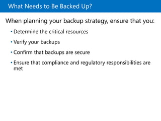 What Needs to Be Backed Up?
When planning your backup strategy, ensure that you:
• Determine the critical resources
• Verify your backups
• Confirm that backups are secure
• Ensure that compliance and regulatory responsibilities are
met
 