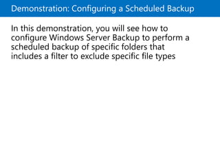 Demonstration: Configuring a Scheduled Backup
In this demonstration, you will see how to
configure Windows Server Backup to perform a
scheduled backup of specific folders that
includes a filter to exclude specific file types
 