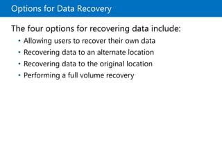 Options for Data Recovery
The four options for recovering data include:
• Allowing users to recover their own data
• Recovering data to an alternate location
• Recovering data to the original location
• Performing a full volume recovery
 