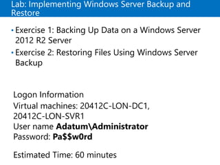 Lab: Implementing Windows Server Backup and
Restore
• Exercise 1: Backing Up Data on a Windows Server
2012 R2 Server
• Exercise 2: Restoring Files Using Windows Server
Backup
Logon Information
Virtual machines: 20412C-LON-DC1,
20412C-LON-SVR1
User name AdatumAdministrator
Password: Pa$$w0rd
Estimated Time: 60 minutes
 