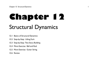 Chapter 12 Structural Dynamics 1
Chapter 12
Structural Dynamics
12.1 Basics of Structural Dynamics
12.2 Step-by-Step: Lifting Fork
12.3 Step-by-Step: Two-Story Building
12.4 More Exercise: Ball and Rod
12.5 More Exercise: Guitar String
12.6 Review
 