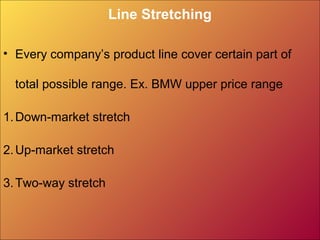 Line Stretching
• Every company’s product line cover certain part of
total possible range. Ex. BMW upper price range
1.Down-market stretch
2.Up-market stretch
3.Two-way stretch
 