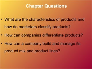 Chapter Questions
• What are the characteristics of products and
how do marketers classify products?
• How can companies differentiate products?
• How can a company build and manage its
product mix and product lines?
 