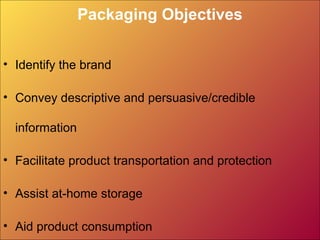 Packaging Objectives
• Identify the brand
• Convey descriptive and persuasive/credible
information
• Facilitate product transportation and protection
• Assist at-home storage
• Aid product consumption
 