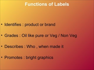 Functions of Labels
• Identifies : product or brand
• Grades : Oil like pure or Veg / Non Veg
• Describes : Who , when made it
• Promotes : bright graphics
 