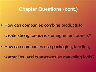 Chapter Questions (cont.)
• How can companies combine products to
create strong co-brands or ingredient brands?
• How can companies use packaging, labeling,
warranties, and guarantees as marketing tools?
 