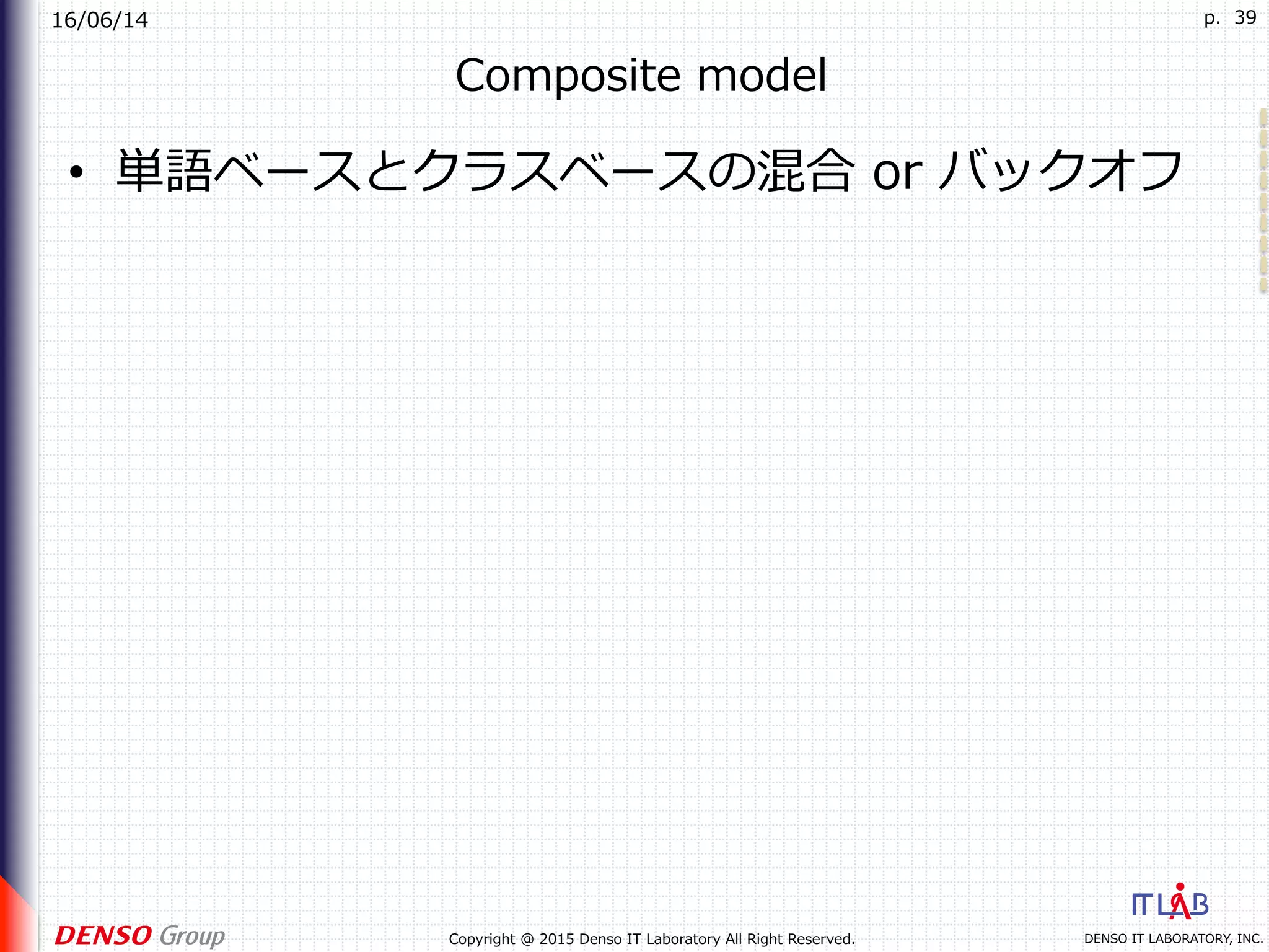 16/06/14
DENSO IT LABORATORY, INC.Copyright @ 2015 Denso IT Laboratory All Right Reserved.
p. 39
Composite model
•  単語ベースとクラスベースの混合 or バックオフ
 