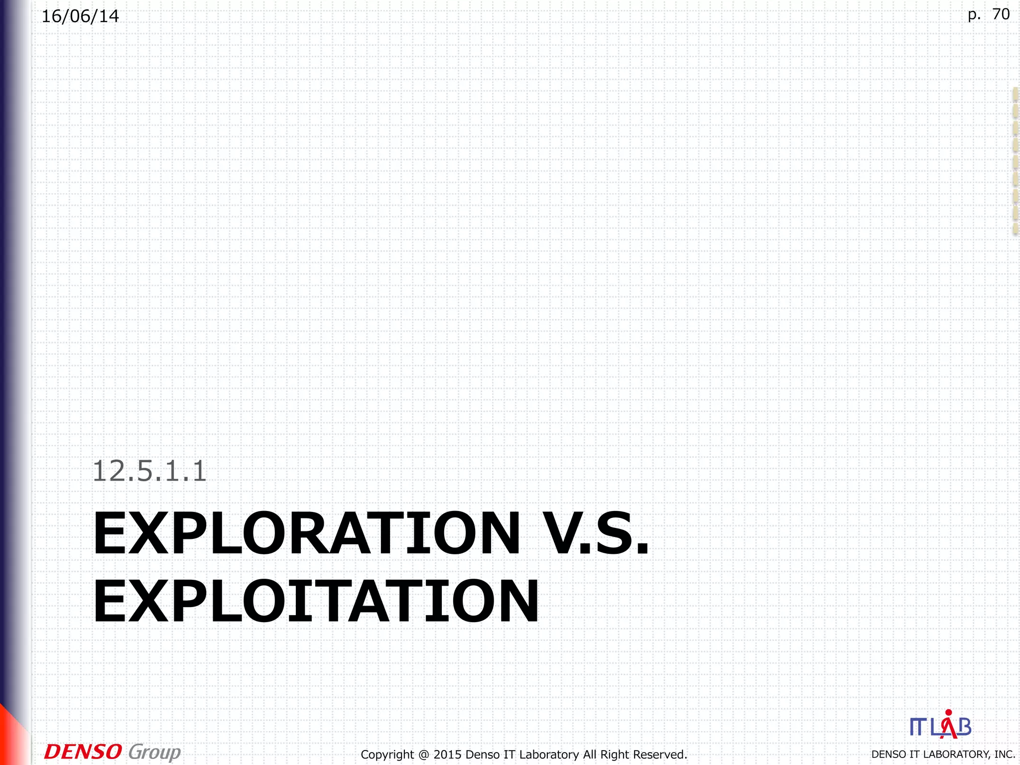 16/06/14
DENSO IT LABORATORY, INC.Copyright @ 2015 Denso IT Laboratory All Right Reserved.
p. 70
EXPLORATION V.S.
EXPLOITATION
12.5.1.1
 